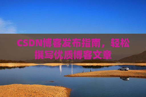 CSDN博客发布指南,轻松撰写优质博客文章